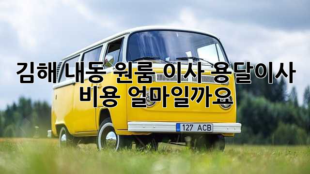 김해 내동 원룸 이사, 용달이사 비용 얼마일까요?