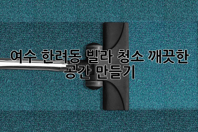 여수 한려동 빌라 청소, 깨끗한 공간 만들기