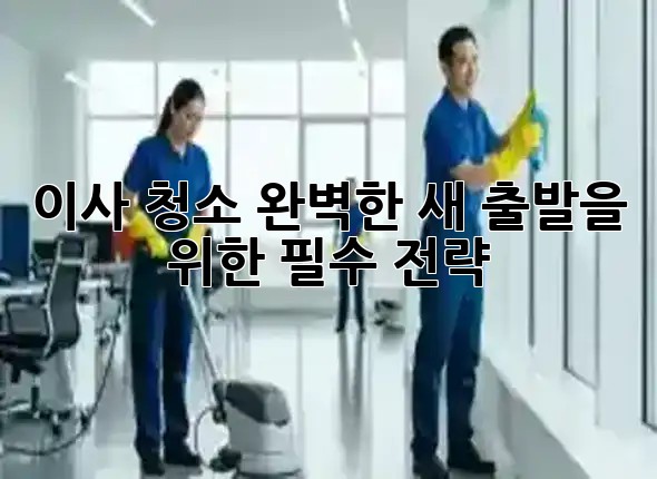 이사 청소, 완벽한 새 출발을 위한 필수 전략 ✨