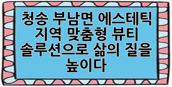 청송 부남면 에스테틱: 지역 맞춤형 뷰티 솔루션으로 삶의 질을 높이다 ✨🌿