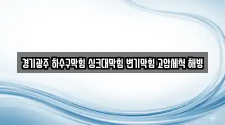 경기광주 하수구막힘 싱크대막힘 변기막힘 고압세척 해빙