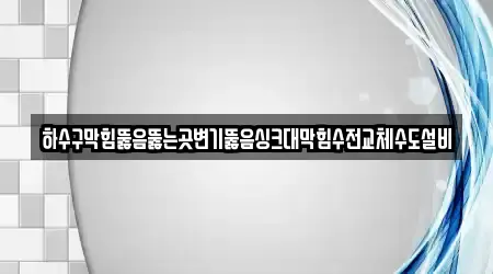 하수구막힘뚫음뚫는곳변기뚫음싱크대막힘수전교체수도설비