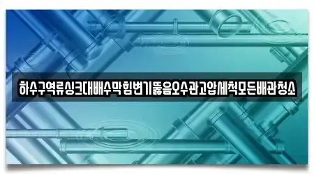 하수구역류싱크대배수막힘변기뚫음오수관고압세척모든배관청소