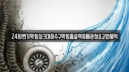 24시변기막힘싱크대하수구막힘뚫음역류배관청소고압세척