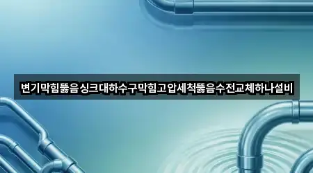 변기막힘뚫음싱크대하수구막힘고압세척뚫음수전교체하나설비