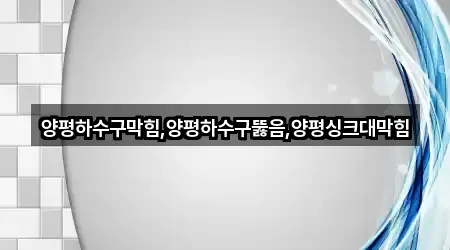 양평하수구막힘,양평하수구뚫음,양평싱크대막힘